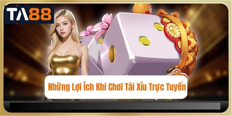 Những Lợi Ích Khi Chơi Tài Xỉu Trực Tuyến